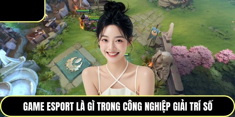 Game Esport là gì trong công nghiệp giải trí số