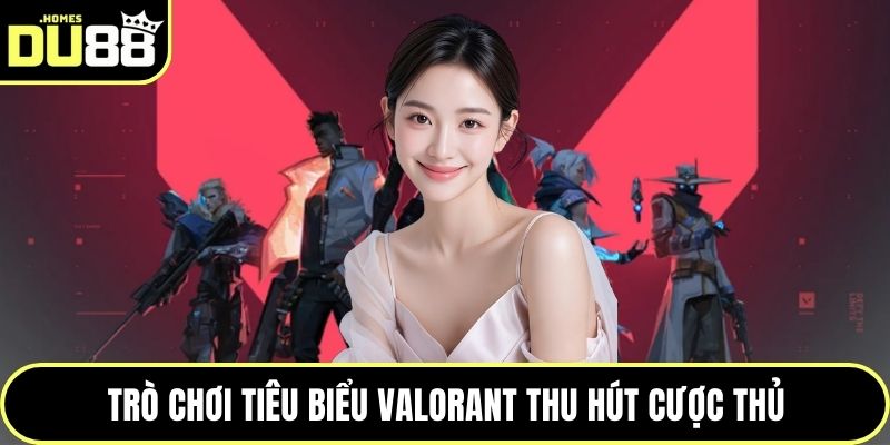Trò chơi tiêu biểu Valorant thu hút cược thủ