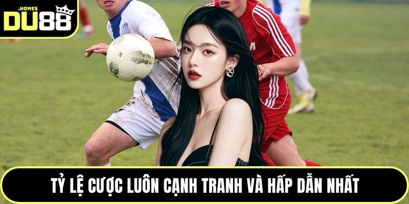 Tỷ lệ cược luôn cạnh tranh và hấp dẫn nhất